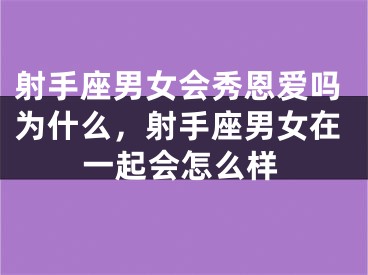 射手座男女会秀恩爱吗为什么，射手座男女在一起会怎么样