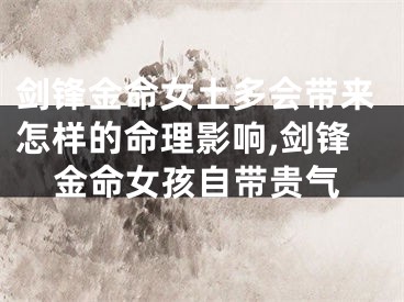 剑锋金命女土多会带来怎样的命理影响,剑锋金命女孩自带贵气