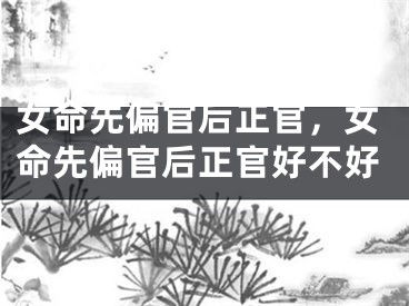 女命先偏官后正官，女命先偏官后正官好不好