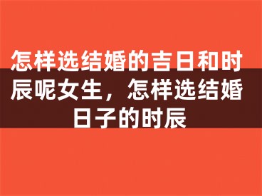 怎样选结婚的吉日和时辰呢女生，怎样选结婚日子的时辰