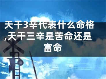 天干3辛代表什么命格,天干三辛是苦命还是富命