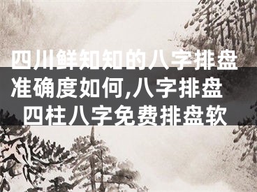 四川鲜知知的八字排盘准确度如何,八字排盘四柱八字免费排盘软