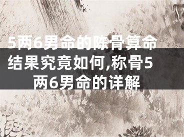 5两6男命的陈骨算命结果究竟如何,称骨5两6男命的详解