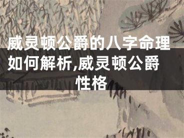 威灵顿公爵的八字命理如何解析,威灵顿公爵性格