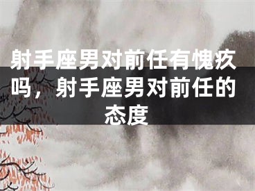 射手座男对前任有愧疚吗，射手座男对前任的态度