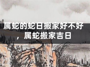 属蛇的蛇日搬家好不好，属蛇搬家吉日
