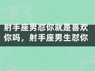 射手座男怼你就是喜欢你吗，射手座男生怼你