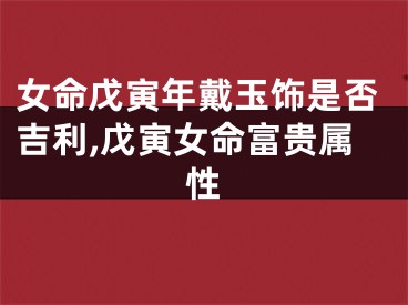 女命戊寅年戴玉饰是否吉利,戊寅女命富贵属性