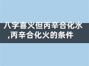 八字喜火但丙辛合化水,丙辛合化火的条件