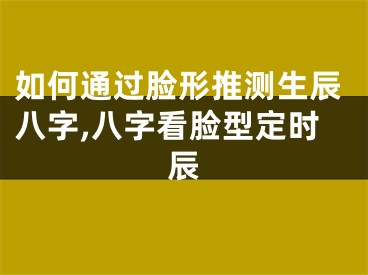 如何通过脸形推测生辰八字,八字看脸型定时辰