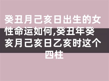 癸丑月己亥日出生的女性命运如何,癸丑年癸亥月己亥日乙亥时这个四柱