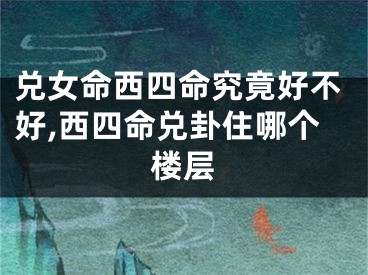 兑女命西四命究竟好不好,西四命兑卦住哪个楼层