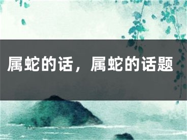属蛇的话，属蛇的话题