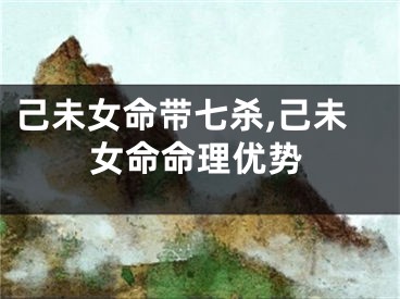 己未女命带七杀,己未女命命理优势