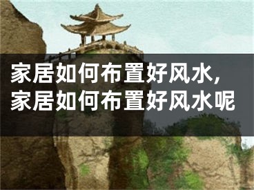 家居如何布置好风水,家居如何布置好风水呢
