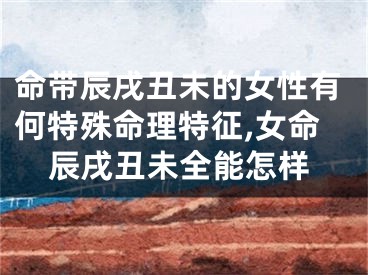 命带辰戌丑未的女性有何特殊命理特征,女命辰戌丑未全能怎样