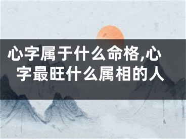 心字属于什么命格,心字最旺什么属相的人