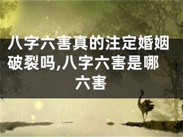 八字六害真的注定婚姻破裂吗,八字六害是哪六害