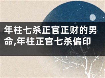 年柱七杀正官正财的男命,年柱正官七杀偏印