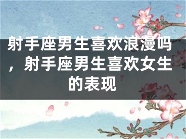 射手座男生喜欢浪漫吗，射手座男生喜欢女生的表现