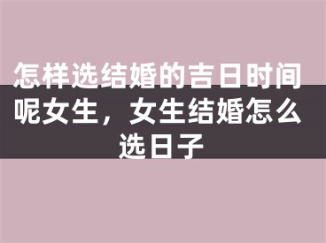 怎样选结婚的吉日时间呢女生，女生结婚怎么选日子