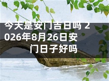 今天是安门吉日吗 2026年8月26日安门日子好吗