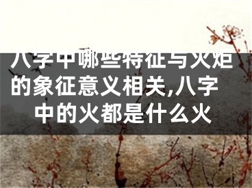 八字中哪些特征与火炬的象征意义相关,八字中的火都是什么火