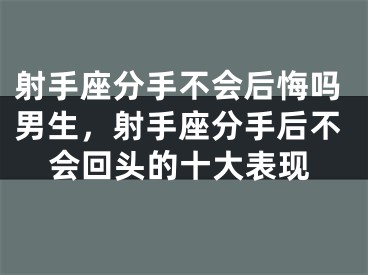 射手座分手不会后悔吗男生，射手座分手后不会回头的十大表现