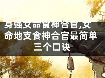 身强女命食神合官,女命地支食神合官最简单三个口诀