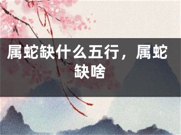 属蛇缺什么五行，属蛇缺啥