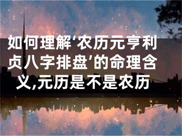如何理解‘农历元亨利贞八字排盘’的命理含义,元历是不是农历
