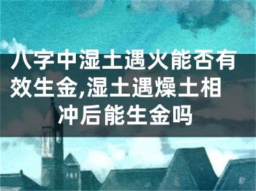 八字中湿土遇火能否有效生金,湿土遇燥土相冲后能生金吗