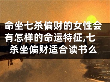 命坐七杀偏财的女性会有怎样的命运特征,七杀坐偏财适合读书么