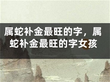 属蛇补金最旺的字，属蛇补金最旺的字女孩