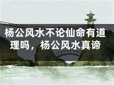 杨公风水不论仙命有道理吗，杨公风水真谛