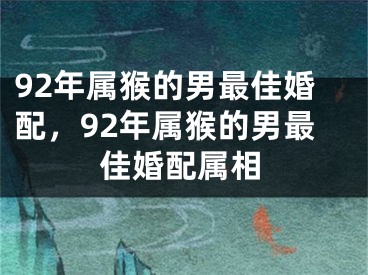 92年属猴的男最佳婚配，92年属猴的男最佳婚配属相