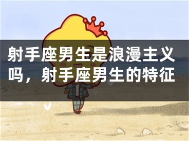 射手座男生是浪漫主义吗，射手座男生的特征