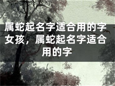 属蛇起名字适合用的字女孩，属蛇起名字适合用的字