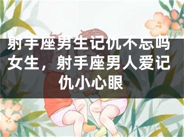 射手座男生记仇不忘吗女生，射手座男人爱记仇小心眼