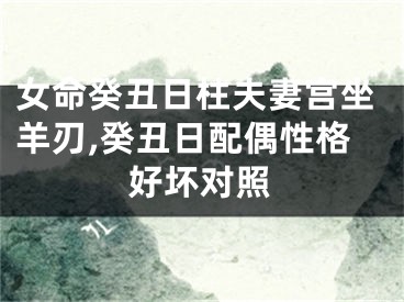 女命癸丑日柱夫妻宫坐羊刃,癸丑日配偶性格好坏对照