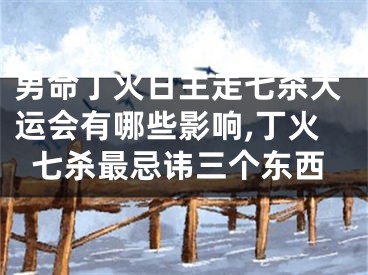 男命丁火日主走七杀大运会有哪些影响,丁火七杀最忌讳三个东西