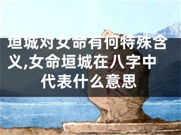 垣城对女命有何特殊含义,女命垣城在八字中代表什么意思