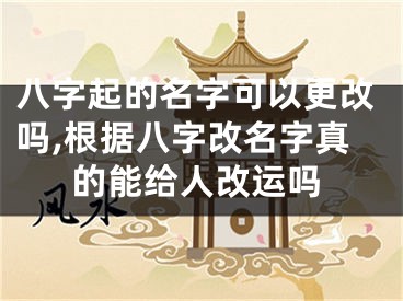 八字起的名字可以更改吗,根据八字改名字真的能给人改运吗