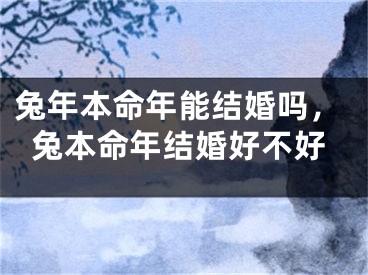 兔年本命年能结婚吗，兔本命年结婚好不好