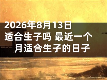 2026年8月13日适合生子吗 最近一个月适合生子的日子