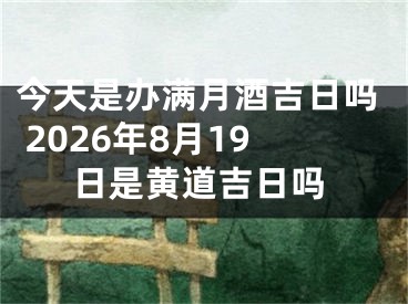 今天是办满月酒吉日吗 2026年8月19日是黄道吉日吗