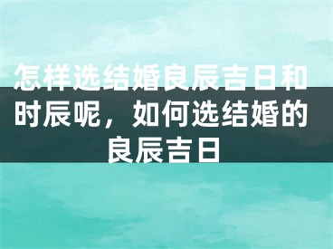 怎样选结婚良辰吉日和时辰呢，如何选结婚的良辰吉日