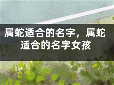 属蛇适合的名字，属蛇适合的名字女孩