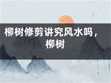 柳树修剪讲究风水吗，柳树