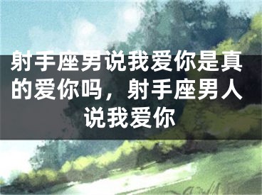 射手座男说我爱你是真的爱你吗，射手座男人说我爱你
